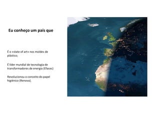 Eu conheço um país que É o «state of art» nos moldes de plástico; É líder mundial de tecnologia de transformadores de energia (Efacec)  Revolucionou o conceito do papel higiénico (Renova). 