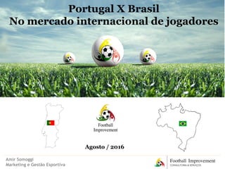 Portugal X Brasil
No mercado internacional de jogadores
Amir Somoggi
Marketing e Gestão Esportiva
Agosto / 2016
 
