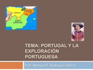 TEMA: PORTUGAL Y LA
EXPLORACIÓN
PORTUGUESA
Prof. Samuel O. Rodríguez-Sierra
 
