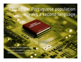 42% of the Portuguese population
        speaks a second language




This is one of the reasons why
Microsoft installed its Language
Development Center in Portugal.
 