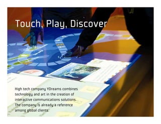 Touch, Play, Discover




High tech company YDreams combines
technology and art in the creation of
interactive communications solutions.
The company is already a reference
among global clients.
 