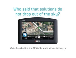Who said that solutions do
    not drop out of the sky?




NDrive launched the first GPS in the world with aerial images.
 
