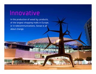Innovative
In the production of wood by-products,
of the largest shopping malls in Europe,
or in telecommunications, Sonae is all
about change.
 