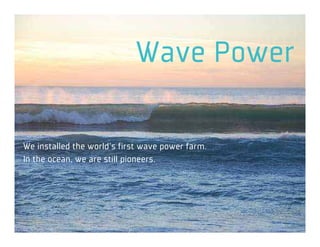 Wave Power

We installed the world's first wave power farm.
In the ocean, we are still pioneers.
 