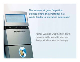 The answer at your fingertips
Did you know that Portugal is a
world leader in biometric solutions?




     Master Guardian was the first alarm
     company in the world to integrate
     design with biometric technology.
 