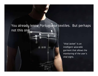You already know Portuguese textiles. But perhaps
not this one …


                               “Vital Jacket” is an
                               intelligent wearable
                               garment that allows the
                               monitoring of the user’s
                               vital signs.
 