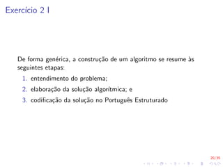 20/35
Exercı́cio 2 I
De forma genérica, a construção de um algoritmo se resume às
seguintes etapas:
1. entendimento do problema;
2. elaboração da solução algorı́tmica; e
3. codificação da solução no Português Estruturado
 