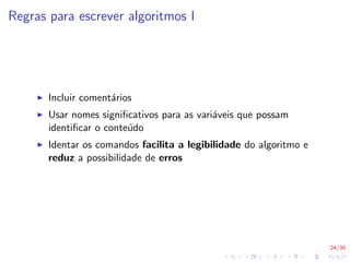 24/35
Regras para escrever algoritmos I
I Incluir comentários
I Usar nomes significativos para as variáveis que possam
identificar o conteúdo
I Identar os comandos facilita a legibilidade do algoritmo e
reduz a possibilidade de erros
 