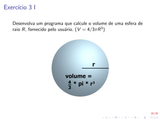 25/35
Exercı́cio 3 I
Desenvolva um programa que calcule o volume de uma esfera de
raio R, fornecido pelo usuário. (V = 4/3πR3)
 