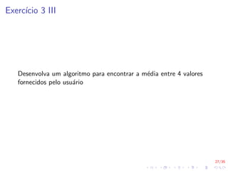 27/35
Exercı́cio 3 III
Desenvolva um algoritmo para encontrar a média entre 4 valores
fornecidos pelo usuário
 