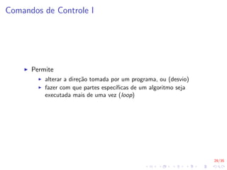 29/35
Comandos de Controle I
I Permite
I alterar a direção tomada por um programa, ou (desvio)
I fazer com que partes especı́ficas de um algoritmo seja
executada mais de uma vez (loop)
 