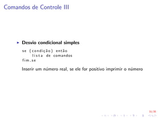 31/35
Comandos de Controle III
I Desvio condicional simples
se ( condição ) então
l i s t a de comandos
f i m s e
Inserir um número real, se ele for positivo imprimir o número
 