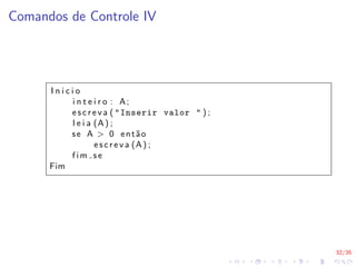 32/35
Comandos de Controle IV
I n i c i o
i n t e i r o : A;
e s c r e v a ( "Inserir valor " ) ;
l e i a (A) ;
se A > 0 então
e s c r e v a (A) ;
f i m s e
Fim
 