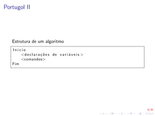 6/35
Portugol II
Estrutura de um algoritmo
I n i c i o
<d e c l a r a ç õ e s de v a r i á v e i s >
<comandos>
Fim
 