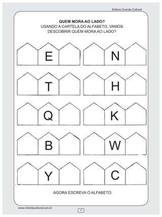 Editora Ciranda Cultural
www.cirandacultural.com.br
17
QUEM MORA AO LADO?
USANDO A CARTELA DO ALFABETO, VAMOS
DESCOBRIR QUEM MORA AO LADO?
AGORA ESCREVA O ALFABETO.
E
T
Q
B
Y
N
H
K
W
C
 