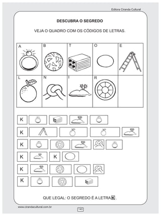 Editora Ciranda Cultural
www.cirandacultural.com.br
140
DESCUBRA O SEGREDO
VEJA O QUADRO COM OS CÓDIGOS DE LETRAS.
K
K
K
K
K
K
A B T O E
L N I R
QUE LEGAL: O SEGREDO É A LETRA K .
K
 