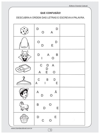 Editora Ciranda Cultural
www.cirandacultural.com.br
QUE CONFUSÃO!
DESCUBRA A ORDEM DAS LETRAS E ESCREVA A PALAVRA.
78
D D
O A
O D
D E
D A B
I O
C B D
A I E
C D A
D
A E O
A Ã
D O
B O
D E
D E
C O
 