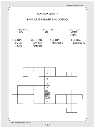 Editora Ciranda Cultural
www.cirandacultural.com.br
27
DOMINOX LETRA N
ENCAIXE AS PALAVRAS NO DOMINOX
2 LETRAS 3 LETRAS 4 LETRAS
5 LETRAS 6 LETRAS 7 LETRAS 8 LETRAS
PIANO NOVELO CENOURA BANANADA
NAVIO BONECA
NÓ ANU NOME
BONÉ
 