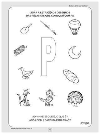 Editora Ciranda Cultural
www.cirandacultural.com.br
43
LIGAR A LETRA P AOS DESENHOS
DAS PALAVRAS QUE COMEÇAM COM PA
P
ADIVINHE: O QUE É, O QUE É?
ANDA COM A BARRIGA PARA TRÁS?
(PERNA)
.
 