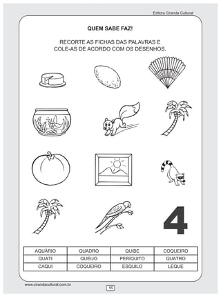 Editora Ciranda Cultural
www.cirandacultural.com.br
60
QUEM SABE FAZ!
RECORTE AS FICHAS DAS PALAVRAS E
COLE-AS DE ACORDO COM OS DESENHOS.
4
 