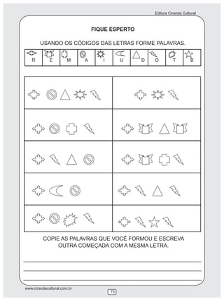 Editora Ciranda Cultural
www.cirandacultural.com.br
75
FIQUE ESPERTO
USANDO OS CÓDIGOS DAS LETRAS FORME PALAVRAS.
COPIE AS PALAVRAS QUE VOCÊ FORMOU E ESCREVA
OUTRA COMEÇADA COM A MESMA LETRA.
 