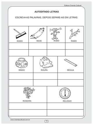 Editora Ciranda Cultural
www.cirandacultural.com.br
78
AUTODITADO LETRAS
ESCREVA AS PALAVRAS, DEPOIS SEPARE-AS EM LETRAS.
RODO REDE ROBÔ RAMO
RÁDIO ROUPA RÉGUA
ROSEIRA RELÓGIO
 