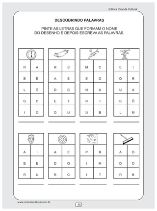 Editora Ciranda Cultural
www.cirandacultural.com.br
80
DESCOBRINDO PALAVRAS
PINTE AS LETRAS QUE FORMAM O NOME
DO DESENHO E DEPOIS ESCREVA AS PALAVRAS.
 