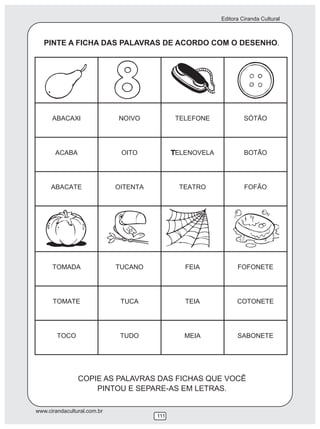 Editora Ciranda Cultural
www.cirandacultural.com.br
111
PINTE A FICHA DAS PALAVRAS DE ACORDO COM O DESENHO.
COPIE AS PALAVRAS DAS FICHAS QUE VOCÊ
PINTOU E SEPARE-AS EM LETRAS.
 