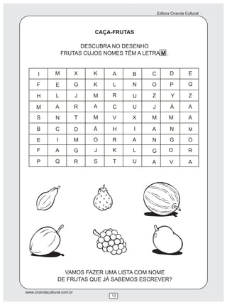Editora Ciranda Cultural
www.cirandacultural.com.br
13
CAÇA-FRUTAS
DESCUBRA NO DESENHO
FRUTAS CUJOS NOMES TÊM A LETRA M .
VAMOS FAZER UMA LISTA COM NOME
DE FRUTAS QUE JÁ SABEMOS ESCREVER?
 