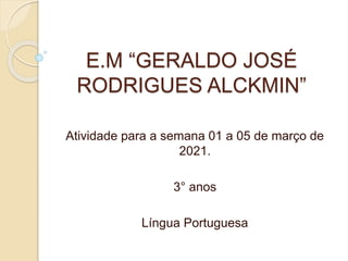 E.M “GERALDO JOSÉ
RODRIGUES ALCKMIN”
Atividade para a semana 01 a 05 de março de
2021.
3° anos
Língua Portuguesa
 