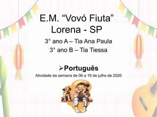 E.M. “Vovó Fiuta”
Lorena - SP
3° ano A – Tia Ana Paula
3° ano B – Tia Tiessa
Português
Atividade da semana de 06 a 10 de julho de 2020
 