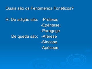 Quais são os Fenómenos Fonéticos? R: De adição são:  -Prótese;  -Epêntese; -Paragoge  De queda são:  -Aférese  -Síncope  -Apócope 