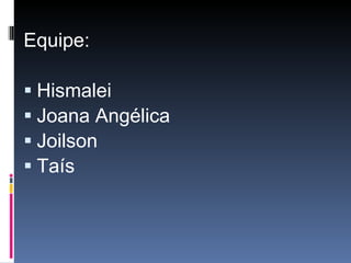 Equipe: Hismalei Joana Angélica Joilson Taís 