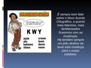 É sempre bom falar sobre o Novo Acordo Ortográfico, e quanto mais falarmos, mais familiarizados ficaremos com as mudanças. Há também sempre um jeito atrativo de levar esta mudança para o nosso cotidiano. 