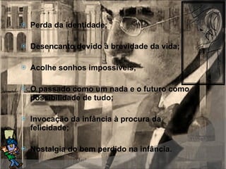 Perda da identidade; Desencanto devido à brevidade da vida; Acolhe sonhos impossíveis; O passado como um nada e o futuro como possibilidade de tudo; Invocação da infância à procura da felicidade; Nostalgia do bem perdido na infância. 