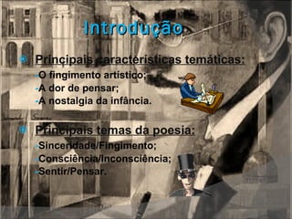 Introdução Principais características temáticas: - O fingimento artístico; - A dor de pensar; - A nostalgia da infância. Principais temas da poesia: - Sinceridade/Fingimento; - Consciência/Inconsciência; - Sentir/Pensar. 