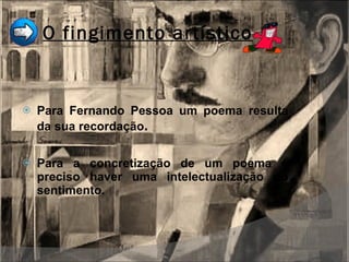 O fingimento artístico Para Fernando Pessoa um poema resulta da sua recordação . Para a concretização de um poema é preciso haver uma intelectualização do sentimento. 