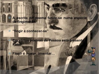 A escrita do poema funde-se numa espécie de fingimento. “ fingir é conhecer-se” Em vários poemas de Pessoa está presente a ironia. Fingir é inovar, inventar… 