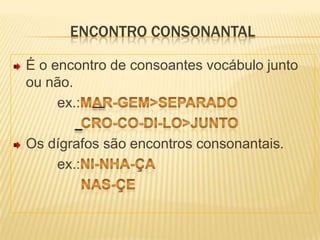ENCONTRO CONSONANTALÉ o encontro de consoantes vocábulo junto ou não.           ex.:mar-gem>separado                 cro-co-di-lo>juntoOs dígrafos são encontros consonantais.           ex.:ni-nha-ça                 nas-çe 
