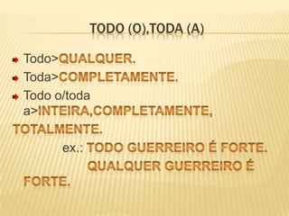 Todo (o),toda (a)Todo>qualquer.Toda>completamente.Todo o/toda a>inteira,completamente,   Totalmente.ex.: Todo guerreiro é forte.                         Qualquer guerreiro é forte.            