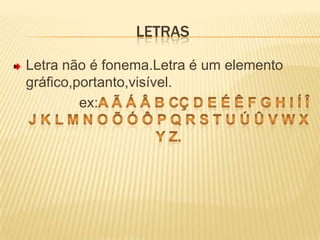 LetrasLetra não é fonema.Letra é um elemento gráfico,portanto,visível.                ex:a ã Á Â b cç d e É Ê f g h i í Î j k l m n o õ ó Ô p q r s t u ú Û v w x y z.