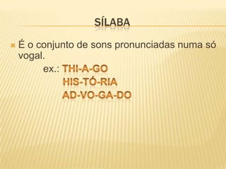                               SílabaÉ o conjunto de sons pronunciadas numa só vogal.ex.: Thi-a-go                   His-tó-ria                   Ad-vo-GA-DO