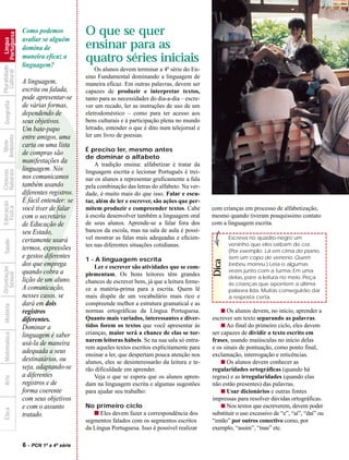 Como podemos              O que se quer
            Portuguesa



                         avaliar se alguém
              Língua




                         domina de                 ensinar para as
                         maneira eficaz a
                         linguagem?
                                                   quatro séries iniciais
Pluralidade




                                                       Os alunos devem terminar a 4a série do En-
  Cultural




                                                   sino Fundamental dominando a linguagem de
                         A linguagem,              maneira eficaz. Em outras palavras, devem ser
                         escrita ou falada,        capazes de produzir e interpretar textos,
                         pode apresentar-se        tanto para as necessidades do dia-a-dia – escre-
  Geografia




                         de várias formas,         ver um recado, ler as instruções de uso de um




                         ?
                         dependendo de             eletrodoméstico – como para ter acesso aos
                         seus objetivos.           bens culturais e à participação plena no mundo
                         Um bate-papo              letrado, entender o que é dito num telejornal e
                         entre amigos, uma         ler um livro de poesias.
Ambiente
  Meio




                         carta ou uma lista
                                                   É preciso ler, mesmo antes
                         de compras são
                                                   de dominar o alfabeto
                         manifestações da              A tradição ensina: alfabetizar é tratar da
                         linguagem. Nós
Naturais
Ciências




                                                   linguagem escrita e lecionar Português é trei-
                         nos comunicamos           nar os alunos a representar graficamente a fala
                         também usando             pela combinação das letras do alfabeto. Na ver-
                         diferentes registros.     dade, é muito mais do que isso. Falar e escu-
                         É fácil entender: se      tar, além de ler e escrever, são ações que per-
Educação




                         você tiver de falar
  Física




                                                   mitem produzir e compreender textos. Cabe          com crianças em processo de alfabetização,
                         com o secretário          à escola desenvolver também a linguagem oral       mesmo quando tiveram pouquíssimo contato
                         de Educação de            de seus alunos. Aprende-se a falar fora dos        com a linguagem escrita.
                         seu Estado,               bancos da escola, mas na sala de aula é possí-
                         certamente usará          vel mostrar as falas mais adequadas e eficien-            Escreva no quadro-negro um
  Saúde




                                                   tes nas diferentes situações cotidianas.                  versinho que eles saibam de cor.
                         termos, expressões                                                                  (Por exemplo: Lá em cima do piano,
                         e gestos diferentes       1 - A linguagem escrita                                   tem um copo de veneno. Quem
                                                                                                      Dica



                         dos que emprega               Ler e escrever são atividades que se com-             bebeu morreu.) Leia-o algumas
Orientação




                         quando cobra a                                                                      vezes junto com a turma. Em uma
  Sexual




                                                   plementam. Os bons leitores têm grandes                   delas, pare a leitura no meio. Peça
                         lição de um aluno.        chances de escrever bem, já que a leitura forne-          às crianças que apontem a última
                         A comunicação,            ce a matéria-prima para a escrita. Quem lê                palavra lida. Muitas conseguirão dar
                         nesses casos, se          mais dispõe de um vocabulário mais rico e                 a resposta certa.
                         dará em dois              compreende melhor a estrutura gramatical e as
  História




                         registros                 normas ortográficas da Língua Portuguesa.              s Os alunos devem, no início, aprender a
                         diferentes.               Quanto mais variados, interessantes e diver-       escrever um texto separando as palavras.
                         Dominar a                 tidos forem os textos que você apresentar às           s Ao final do primeiro ciclo, eles devem
                                                   crianças, maior será a chance de elas se tor-      ser capazes de dividir o texto escrito em
  Matemática




                         linguagem é saber
                                                   narem leitoras hábeis. Se na sua sala só entra-    frases, usando maiúsculas no início delas
                         usá-la de maneira
                                                   rem aqueles textos escritos explicitamente para    e os sinais de pontuação, como ponto final,
                         adequada a seus           ensinar a ler, que despertam pouca atenção nos     exclamação, interrogação e reticências.
                         destinatários, ou         alunos, eles se desinteressarão da leitura e te-       s Os alunos devem conhecer as
                         seja, adaptando-se        rão dificuldade em aprender.                       regularidades ortográficas (quando há
                         a diferentes                  Veja o que se espera que os alunos apren-      regras) e as irregularidades (quando elas
  Arte




                         registros e de            dam na linguagem escrita e algumas sugestões       não estão presentes) das palavras.
                         forma coerente            para ajudar seu trabalho:                              s Usar dicionários e outras fontes
                         com seus objetivos                                                           impressas para resolver dúvidas ortográficas.
                         e com o assunto           No primeiro ciclo                                      s Nos textos que escreverem, devem poder
  Ética




                         tratado.                     s Eles devem fazer a correspondência dos        substituir o uso excessivo de “e”, “aí”, “daí” ou
                                                   segmentos falados com os segmentos escritos        “então” por outros conectivo como, por
                                                   da Língua Portuguesa. Isso é possível realizar     exemplo, “assim”, “mas” etc.

                         6   - PCN 1ª a 4ª série
 