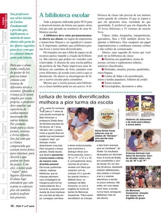 Sou professora
                                                    A biblioteca escolar                                                        blioteca de classe não precisa de um número
            Portuguesa



                         nas séries iniciais
              Língua




                                                                                                                                muito grande de volumes. O que se espera é
                         do Ensino                      Toda a proposta elaborada pelos PCN para                                que ela apresente mais variedade do que
                         Fundamental                o desenvolvimento da leitura nas quatro séries                              quantidade. É preferível que ela disponha de
                         e percebo que,             iniciais está apoiada na existência de uma bi-                              35 livros diferentes a 35 volumes do mesmo
Pluralidade




                                                    blioteca escolar.                                                           livro.
  Cultural




                         infelizmente, a                A biblioteca deve estar permanentemen-                                      Vídeos, slides, fotografias, transparências,
                         maioria de meus            te aberta aos alunos, ter regras de empréstimo                              gravadores, fitas e CDs também devem fre-
                         alunos não gosta de        e leitura bem liberais e ser agradável e atraen-                            qüentar a biblioteca. Eles cumprem um papel
                         ler. Quero sugestões       te. É importante, também, que a biblioteca pos-                             importantíssimo e combinam sistemas verbais
  Geografia




                         para fazer com que         sua livros e textos bem diversificados.                                     e não-verbais de comunicação.
                                                        Há situações em que a falta de espaço ou de                                 Abaixo, uma sugestão de textos que você




                     ?
                         as crianças tomem
                                                    recursos parece impedir a criação da bi-bliote-                             pode ter na biblioteca de classe:
                         gosto pela leitura.        ca. São entraves que podem ser vencidos com                                     s Histórias em quadrinhos, textos de
                                                    criatividade. A diretora de uma escola pública                              jornais, revistas e suplementos infantis,
Ambiente




                         Para que o aluno
  Meio




                                                    da periferia de São Paulo improvisou uma bi-                                anúncios classificados.
                         tenha condições            blioteca em carrinhos de feira, pintados com                                    s Parlendas, canções, poesias, quadrinhas,
                         de gostar de ler,          cores diferentes, de acordo com a série a que se                            trava-línguas.
                         precisa tomar              destinavam. Os alunos se encarregavam de fa-                                    s Contos de fadas e de assombração,
Naturais
Ciências




                         contato com                zer o acervo circular pelos corredores.                                     mitos e lendas populares, folhetos de cordel.
                         leituras de                    Mesmo que a escola possua uma bibliote-                                     s Textos teatrais.
                         diferentes níveis e        ca, a classe também pode ter seu acervo. A bi-                                  s Enciclopédias, dicionários e afins.
                         assuntos. Quando a
Educação




                         criança já lê textos
                                                    Leitura de textos diversificados
  Física




                         simples por conta
                         própria, o professor       melhora a pior turma da escola
                         deve ampliar seu
                                                    Q      uando foi nomeada
                                                                                Fotos Ronaldo Guimarães




                         repertório de

                                                                                                                                                      César Alexandre do Nascimento
                                                           para a 1ª série de
  Saúde




                         conhecimentos              uma escola municipal de
                         mostrando-lhe              Belo Horizonte, a
                         outras leituras.                                                                                                                                                              Histórias do lobisomem
                                                    professora Sheila Alves
                                                                                                                                                                                                       e da mula-sem-cabeça:
                         Por exemplo,               de Almeida assustou-se.
Orientação




                                                                                                                                                                                                       a turma adora
  Sexual




                         lendo para a classe        Os alunos, de 7 anos,
                                                                                                                                                                                      Ricardo Corrêa


                                                    não liam nem o próprio                                                    Aluna forma novas
                         jornais, revistas          nome e quando lhes era                                                    palavras com as
                         e livros infantis.         pedido que escrevessem                                                    sílabas de “Doriana”:
                         Isso faz com que           a palavra “bola”, por                                                     uma escrita mais
                                                                                                                              divertida
  História




                         a criança                  exemplo, muitos
                         compreenda que             desenhavam uma bola.                        e letras emborrachadas         e elas ficam ansiosas
                                                    Para recuperar o tempo                      para ensiná-los a              para se manifestar”, diz
                         existem textos feitos                                                                                 Sheila. Os resultados
                                                    perdido, Sheila decidiu                     distinguir letras com
                         para informar, para                                                                                                                                                           Crianças brincam com
  Matemática




                                                    que deveria apresentar                      forma parecida, como o         alcançados por ela foram
                                                                                                                                                                                                       letras de borracha: tiran-
                         divertir e que             à turma textos e letras                     “B” e o “P”, o “O” e o “Q”.    bons. A turma de Sheila                                                 do dúvidas sobre a for-
                         podem ser fonte            da maneira mais                             E, principalmente, levou       era considerada a “pior”                                                ma do “B” e do “P”
                         de prazer. Com             divertida possível.                         recortes de jornais e          da escola. Em um ano,
                                                    Ela trouxe quadrinhas                       revistas com fatos que         dos 26 alunos, dezessete
                         eles, o leitor pode
                                                    infantis, histórias                         mexeram com as                 estavam alfabetizados,
                         “viajar” para              folclóricas, que as                         crianças. Foi o que ela        dois prestes a começar
  Arte




                         lugares diferentes.        crianças adoraram,                          fez quando morreu o            a ler e o restante
                         O aluno logo               usou embalagens de                          elefante Zoca, no              abandonou a escola
                         entenderá que vale         margarina para formar                       zoológico de Belo              ou pouco avançou. Até
                         a pena se esforçar,        outras palavras, fez a                      Horizonte, ou com a            então, em uma classe
                                                    turma ler e preparar uma                    tragédia da morte da           como essa, a escola
  Ética




                         pois ele também                                                                                       nunca havia conseguido
                                                                                                                                                                                                       Os Mamonas
                                                    receita de doce impressa                    banda Os Mamonas                                                                                       Assassinas: emoção
                         poderá usufruir            em uma lata de leite em                     Assassinas. “Fatos assim       alfabetizar mais de                                                     em classe com a
                         tais prazeres.             pó, conseguiu carimbos                      sensibilizam as crianças       oito alunos.                                                            tragédia do grupo


                         10   - PCN 1ª a 4ª série
 