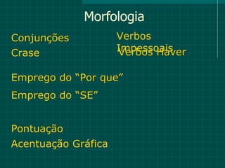 Morfologia
Conjunções           Verbos
Crase                Impessoais
                     Verbos Haver

Emprego do “Por que”
Emprego do “SE”


Pontuação
Acentuação Gráfica
 