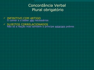 Concordância Verbal
                     Plural obrigatório

 INFINITIVO COM ARTIGO
  O comer e o beber são necessários
 SUJEITOS CORRELACIONADOS
  Não só a Nação mas também o príncipe estariam pobres
 