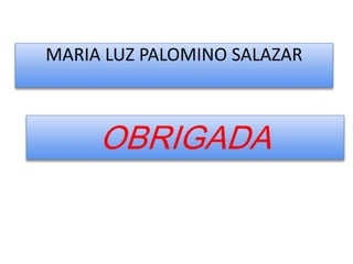 MARIA LUZ PALOMINO SALAZAR



     OBRIGADA
 