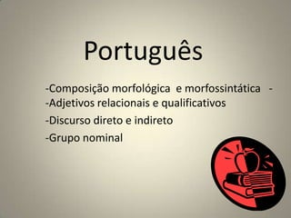 Português
-Composição morfológica e morfossintática -
-Adjetivos relacionais e qualificativos
-Discurso direto e indireto
-Grupo nominal
 
