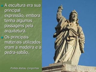  A escultura era sua
principal
expressão, embora
tenha algumas
passagens pela
arquitetura.
 Os principais
materiais utilizados
eram a madeira e a
pedra-sabão.
Profeta Abdias, Congonhas
 