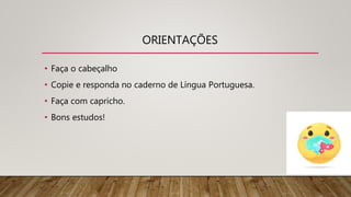 ORIENTAÇÕES
• Faça o cabeçalho
• Copie e responda no caderno de Língua Portuguesa.
• Faça com capricho.
• Bons estudos!
 